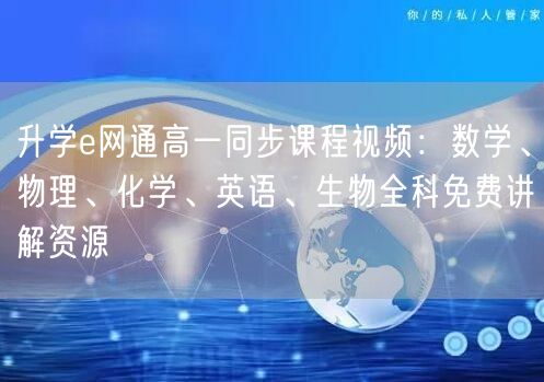 升学e网通高一同步课程视频：数学、物理、化学、英语、生物全科免费讲解资源