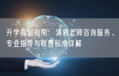 升学规划指南:清慈老师咨询服务、专业指导与收费标准详解 升学规划指南:清慈老师咨询服务、专业指导与收费标准详解