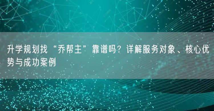 升学规划找“乔帮主”靠谱吗?详解服务对象、核心优势与成功案例 升学规划找“乔帮主”靠谱吗?详解服务对象、核心优势与成功案例