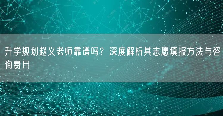 升学规划赵义老师靠谱吗?深度解析其志愿填报方法与咨询费用 升学规划赵义老师靠谱吗?深度解析其志愿填报方法与咨询费用