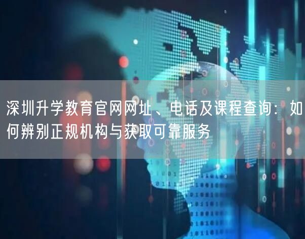 深圳升学教育官网网址、电话及课程查询:如何辨别正规机构与获取可靠服务 深圳升学教育官网网址、电话及课程查询:如何辨别正规机构与获取可靠服务