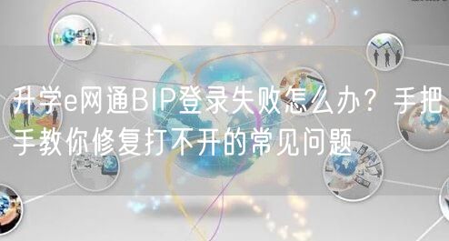 升学e网通BIP登录失败怎么办?手把手教你修复打不开的常见问题 升学e网通BIP登录失败怎么办?手把手教你修复打不开的常见问题
