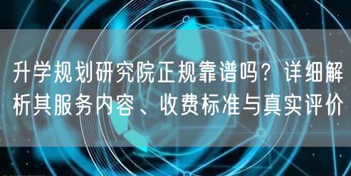 升学规划研究院正规靠谱吗?详细解析其服务内容、收费标准与真实评价 升学规划研究院正规靠谱吗?详细解析其服务内容、收费标准与真实评价