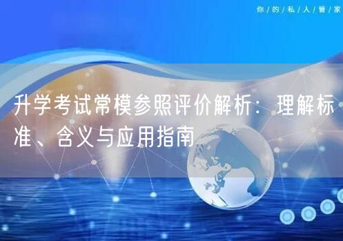 升学考试常模参照评价解析:理解标准、含义与应用指南 升学考试常模参照评价解析:理解标准、含义与应用指南