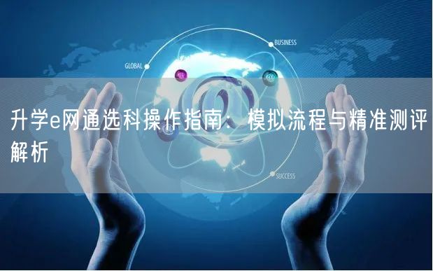 升学e网通选科操作指南：模拟流程与精准测评解析
