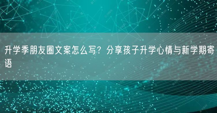 升学季朋友圈文案怎么写?分享孩子升学心情与新学期寄语 升学季朋友圈文案怎么写?分享孩子升学心情与新学期寄语