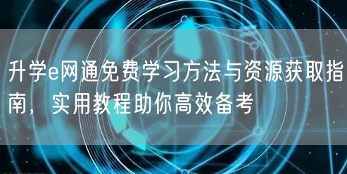 升学e网通免费学习方法与资源获取指南,实用教程助你高效备考 升学e网通免费学习方法与资源获取指南,实用教程助你高效备考
