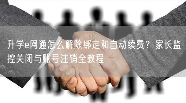 升学e网通怎么解除绑定和自动续费?家长监控关闭与账号注销全教程 升学e网通怎么解除绑定和自动续费?家长监控关闭与账号注销全教程