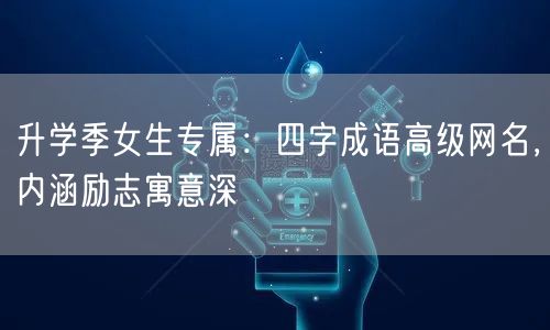 升学季女生专属:四字成语高级网名,内涵励志寓意深 升学季女生专属:四字成语高级网名,内涵励志寓意深