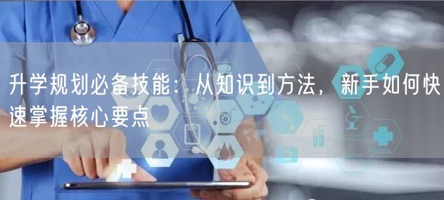 升学规划必备技能:从知识到方法,新手如何快速掌握核心要点 升学规划必备技能:从知识到方法,新手如何快速掌握核心要点