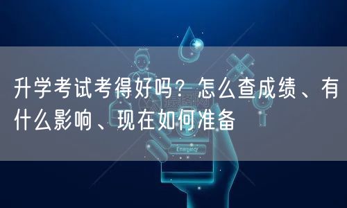 升学考试考得好吗?怎么查成绩、有什么影响、现在如何准备 升学考试考得好吗?怎么查成绩、有什么影响、现在如何准备