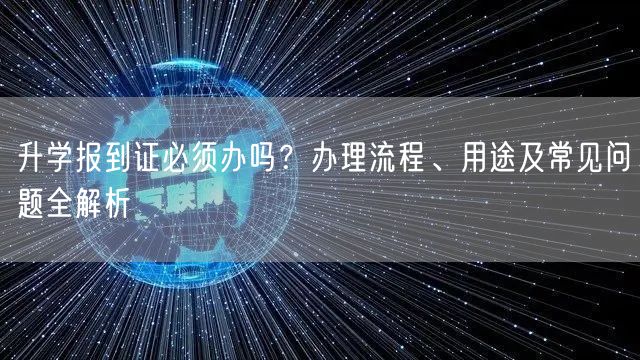 升学报到证必须办吗?办理流程、用途及常见问题全解析 升学报到证必须办吗?办理流程、用途及常见问题全解析
