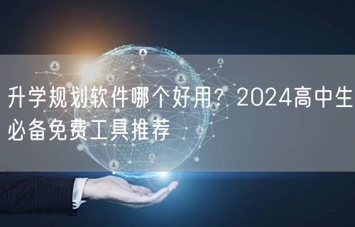 升学规划软件哪个好用？2024高中生必备免费工具推荐