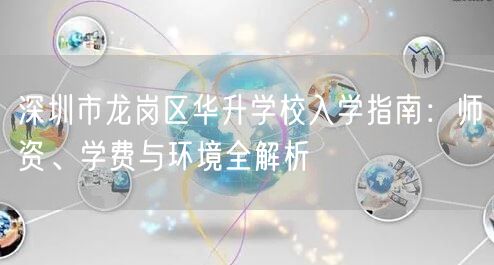 深圳市龙岗区华升学校入学指南:师资、学费与环境全解析 深圳市龙岗区华升学校入学指南:师资、学费与环境全解析