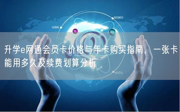 升学e网通会员卡价格与年卡购买指南,一张卡能用多久及续费划算分析 升学e网通会员卡价格与年卡购买指南,一张卡能用多久及续费划算分析
