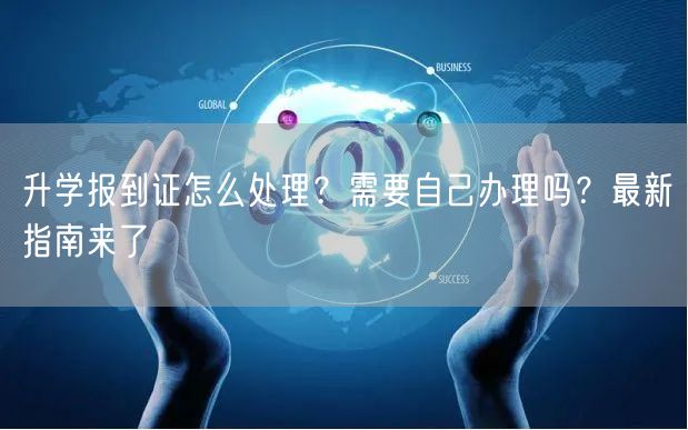 升学报到证怎么处理?需要自己办理吗?最新指南来了 升学报到证怎么处理?需要自己办理吗?最新指南来了