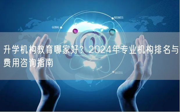 升学机构教育哪家好?2024年专业机构排名与费用咨询指南 升学机构教育哪家好?2024年专业机构排名与费用咨询指南