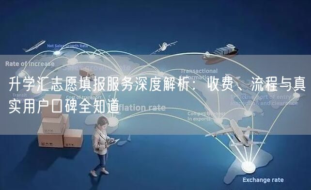 升学汇志愿填报服务深度解析：收费、流程与真实用户口碑全知道