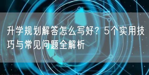 升学规划解答怎么写好?5个实用技巧与常见问题全解析 升学规划解答怎么写好?5个实用技巧与常见问题全解析
