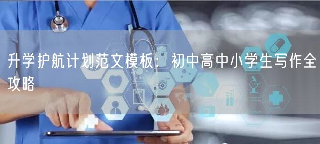 升学护航计划范文模板:初中高中小学生写作全攻略 升学护航计划范文模板:初中高中小学生写作全攻略