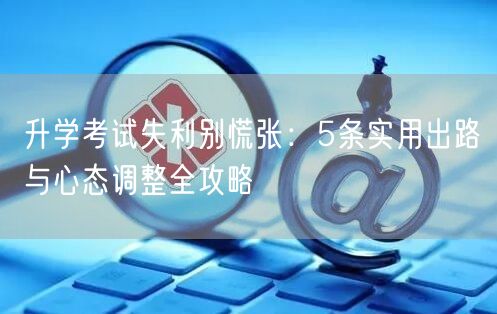 升学考试失利别慌张:5条实用出路与心态调整全攻略 升学考试失利别慌张:5条实用出路与心态调整全攻略