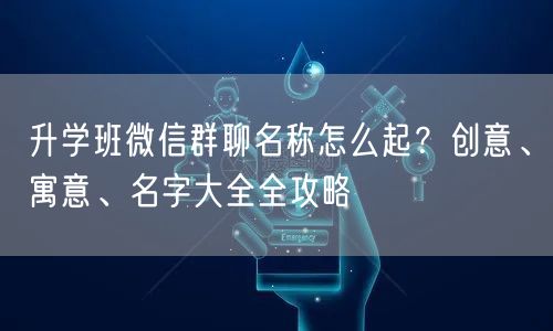 升学班微信群聊名称怎么起?创意、寓意、名字大全全攻略 升学班微信群聊名称怎么起?创意、寓意、名字大全全攻略