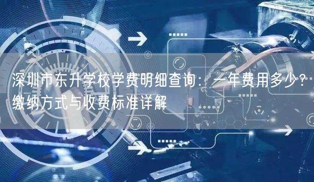 深圳市东升学校学费明细查询:一年费用多少?缴纳方式与收费标准详解 深圳市东升学校学费明细查询:一年费用多少?缴纳方式与收费标准详解