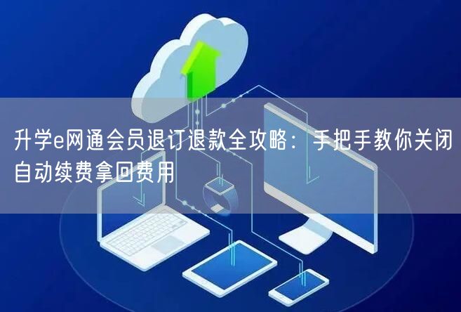 升学e网通会员退订退款全攻略:手把手教你关闭自动续费拿回费用 升学e网通会员退订退款全攻略:手把手教你关闭自动续费拿回费用