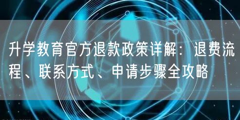 升学教育官方退款政策详解:退费流程、联系方式、申请步骤全攻略 升学教育官方退款政策详解:退费流程、联系方式、申请步骤全攻略