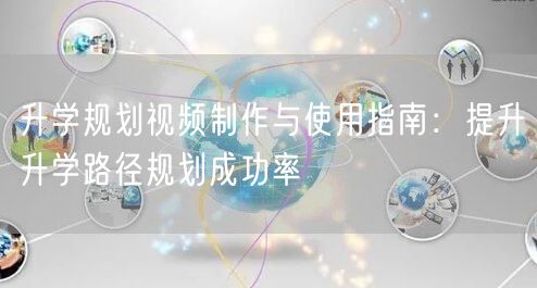 升学规划视频制作与使用指南:提升升学路径规划成功率 升学规划视频制作与使用指南:提升升学路径规划成功率