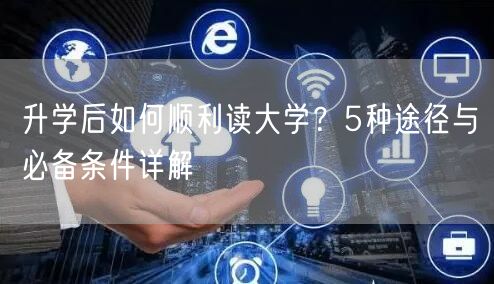 升学后如何顺利读大学?5种途径与必备条件详解 升学后如何顺利读大学?5种途径与必备条件详解