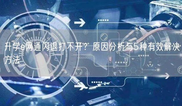 升学e网通闪退打不开?原因分析与5种有效解决方法 升学e网通闪退打不开?原因分析与5种有效解决方法