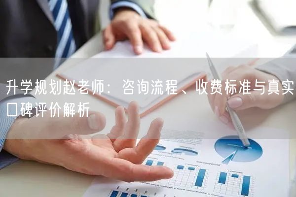 升学规划赵老师:咨询流程、收费标准与真实口碑评价解析 升学规划赵老师:咨询流程、收费标准与真实口碑评价解析