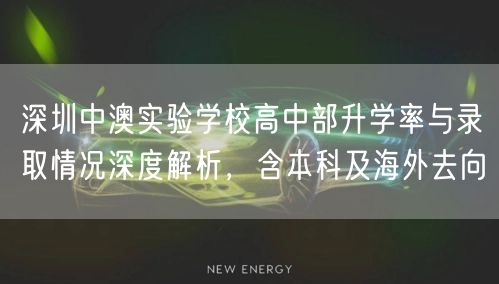 深圳中澳实验学校高中部升学率与录取情况深度解析,含本科及海外去向 深圳中澳实验学校高中部升学率与录取情况深度解析,含本科及海外去向