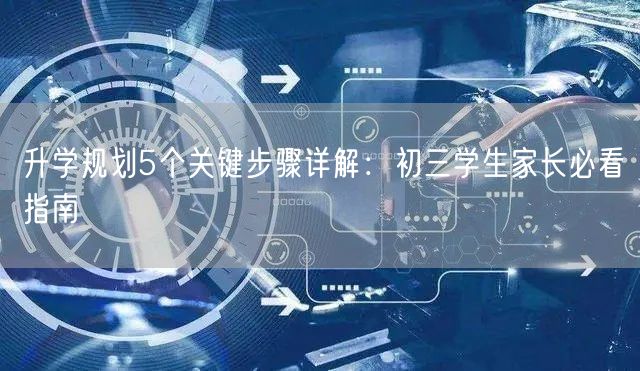 升学规划5个关键步骤详解:初三学生家长必看指南 升学规划5个关键步骤详解:初三学生家长必看指南