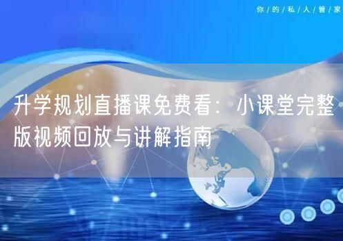 升学规划直播课免费看:小课堂完整版视频回放与讲解指南 升学规划直播课免费看:小课堂完整版视频回放与讲解指南