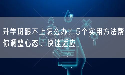 升学班跟不上怎么办？5个实用方法帮你调整心态、快速适应