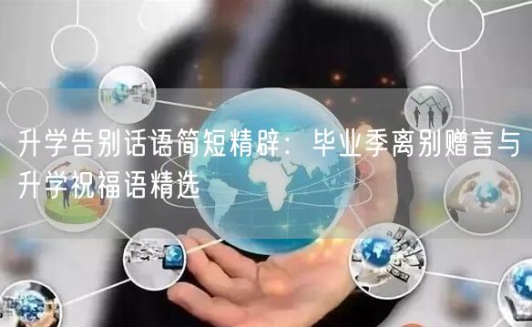 升学告别话语简短精辟:毕业季离别赠言与升学祝福语精选 升学告别话语简短精辟:毕业季离别赠言与升学祝福语精选
