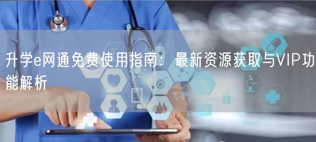 升学e网通免费使用指南:最新资源获取与VIP功能解析 升学e网通免费使用指南:最新资源获取与VIP功能解析