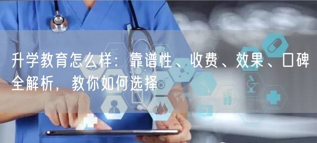 升学教育怎么样:靠谱性、收费、效果、口碑全解析,教你如何选择 升学教育怎么样:靠谱性、收费、效果、口碑全解析,教你如何选择