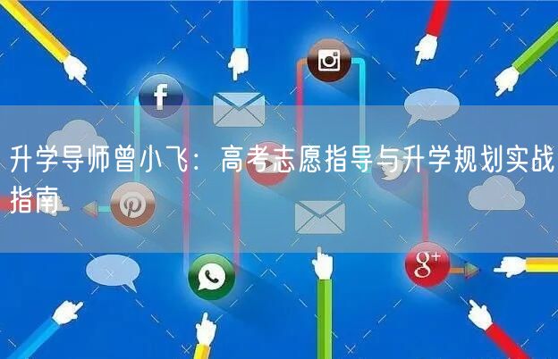 升学导师曾小飞:高考志愿指导与升学规划实战指南 升学导师曾小飞:高考志愿指导与升学规划实战指南
