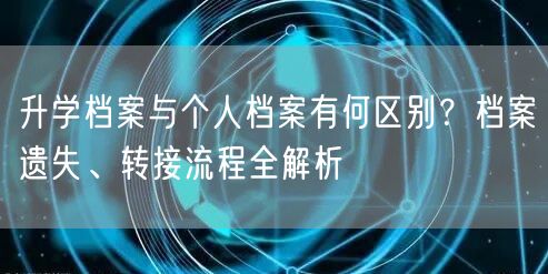 升学档案与个人档案有何区别?档案遗失、转接流程全解析 升学档案与个人档案有何区别?档案遗失、转接流程全解析