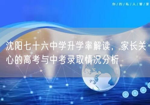 沈阳七十六中学升学率解读,家长关心的高考与中考录取情况分析 沈阳七十六中学升学率解读,家长关心的高考与中考录取情况分析