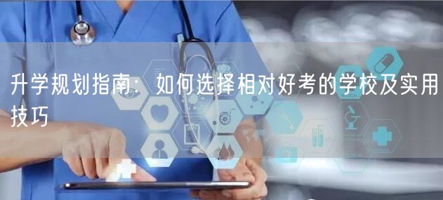升学规划指南:如何选择相对好考的学校及实用技巧 升学规划指南:如何选择相对好考的学校及实用技巧