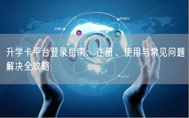 升学卡平台登录指南:注册、使用与常见问题解决全攻略 升学卡平台登录指南:注册、使用与常见问题解决全攻略