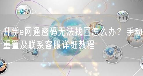 升学e网通密码无法找回怎么办?手动重置及联系客服详细教程 升学e网通密码无法找回怎么办?手动重置及联系客服详细教程
