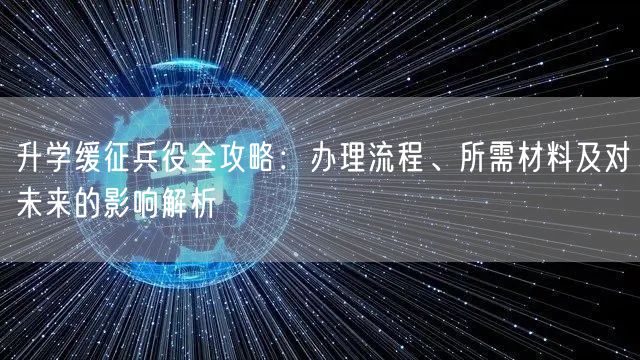 升学缓征兵役全攻略：办理流程、所需材料及对未来的影响解析