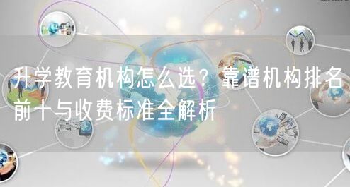 升学教育机构怎么选?靠谱机构排名前十与收费标准全解析 升学教育机构怎么选?靠谱机构排名前十与收费标准全解析
