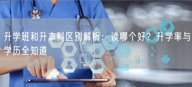 升学班和升本科区别解析：读哪个好？升学率与学历全知道