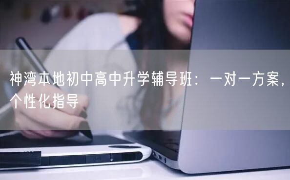 神湾本地初中高中升学辅导班：一对一方案，个性化指导
